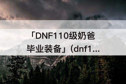 「DNF110级奶爸毕业装备」(dnf110级奶爸毕业装备推荐)