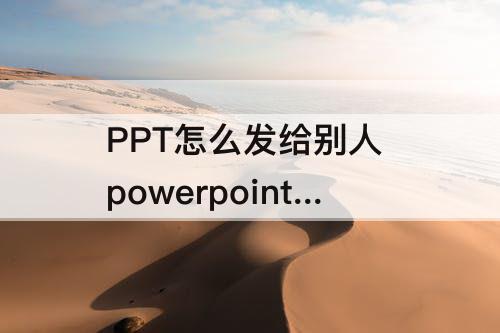 PPT怎么发给别人 powerpoint做好的ppt怎么发给别人