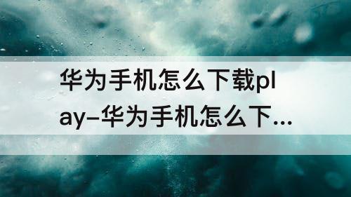 华为手机怎么下载play-华为手机怎么下载playstation