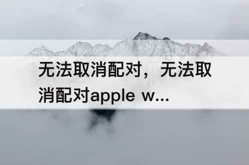 无法取消配对，无法取消配对apple watch 您必须
