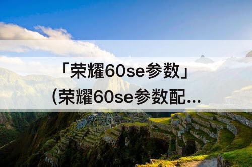 「荣耀60se参数」(荣耀60se参数配置详细图片)