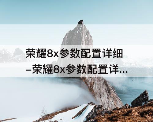 荣耀8x参数配置详细-荣耀8x参数配置详细照片
