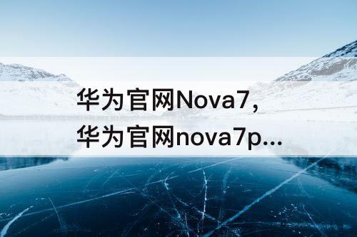 华为官网Nova7，华为官网nova7pro售后