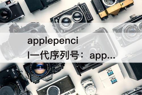 applepencil一代序列号：applepencil一代序列号在哪里