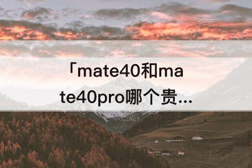 「mate40和mate40pro哪个贵」(华为mate40和mate40pro哪个贵)