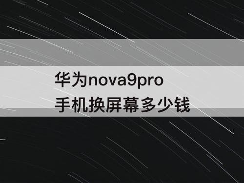 华为nova9pro手机换屏幕多少钱