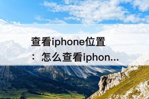 查看iphone位置：怎么查看iphone位置记录