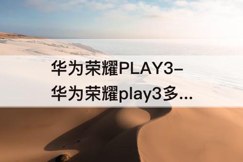 华为荣耀PLAY3-华为荣耀play3多大