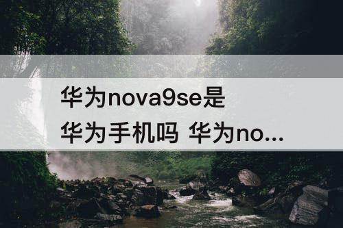 华为nova9se是华为手机吗 华为nova9se是华为手机吗?