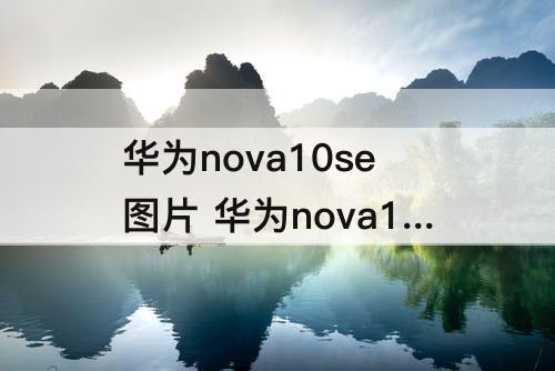 华为nova10se图片 华为nova10se图片及参数