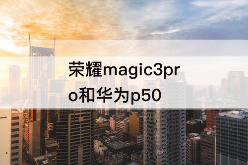 荣耀magic3pro和华为p50