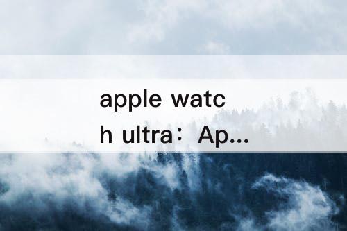 apple watch ultra：Apple watch ultra怎么截屏