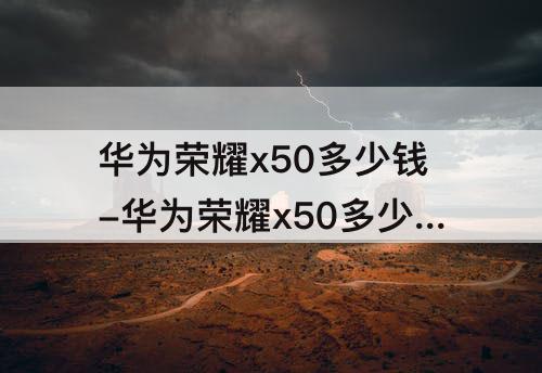 华为荣耀x50多少钱-华为荣耀x50多少钱门市
