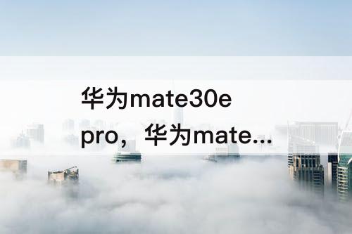 华为mate30e pro，华为mate30e pro5g和mate30 pro区别