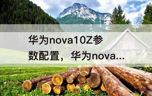 华为nova10Z参数配置，华为nova10z参数配置详情表