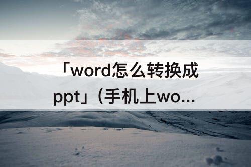 「word怎么转换成ppt」(手机上word怎么转换成ppt)