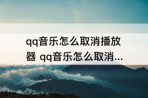 qq音乐怎么取消播放器 qq音乐怎么取消播放器图标
