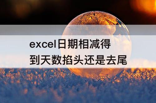 excel日期相减得到天数掐头还是去尾
