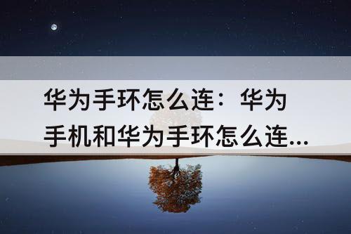华为手环怎么连：华为手机和华为手环怎么连接