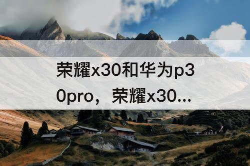 荣耀x30和华为p30pro，荣耀x30和华为p30pro哪个值得买