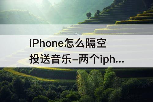 iPhone怎么隔空投送音乐-两个iphone怎么隔空投送音乐