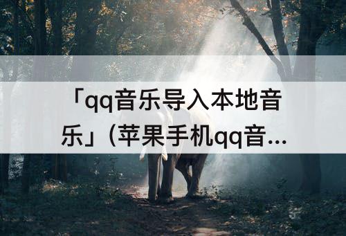 「qq音乐导入本地音乐」(苹果手机qq音乐导入本地音乐不可播放)