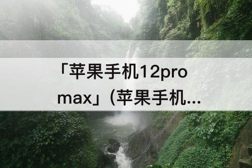 「苹果手机12pro max」(苹果手机12pro max图片)