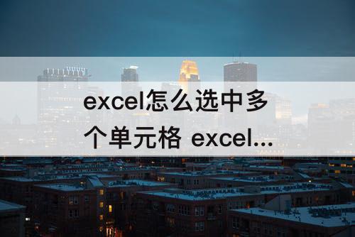 excel怎么选中多个单元格 excel怎么选中多个单元格设置表格