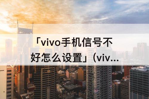 「vivo手机信号不好怎么设置」(vivo手机信号不好怎么设置联通卡)