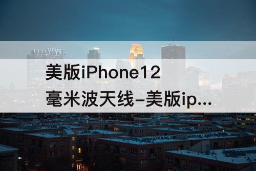 美版iPhone12毫米波天线-美版iphone12毫米波天线开槽