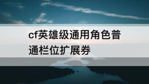 cf英雄级通用角色普通栏位扩展券