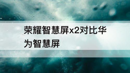 荣耀智慧屏x2对比华为智慧屏