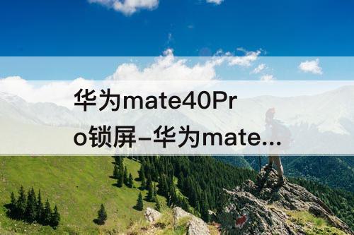 华为mate40Pro锁屏-华为mate40pro锁屏壁纸怎么设置