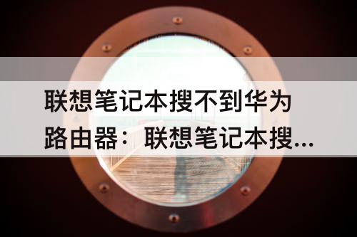 联想笔记本搜不到华为路由器：联想笔记本搜不到华为路由器wifi