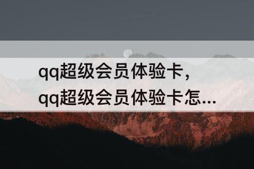 qq超级会员体验卡，qq超级会员体验卡怎么领取