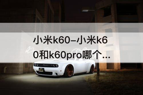 小米k60-小米k60和k60pro哪个值得买