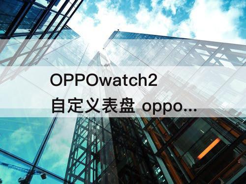 OPPOwatch2自定义表盘 oppowatch2自定义表盘图片
