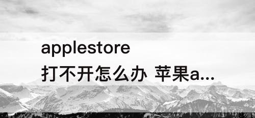 applestore打不开怎么办 苹果applestore打不开怎么办