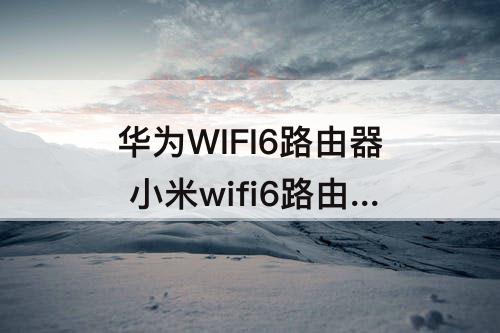 华为WIFI6路由器 小米wifi6路由器和华为wifi6路由器哪个好
