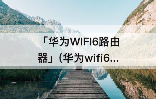 「华为WIFI6路由器」(华为wifi6路由器上面的按钮是干嘛的)