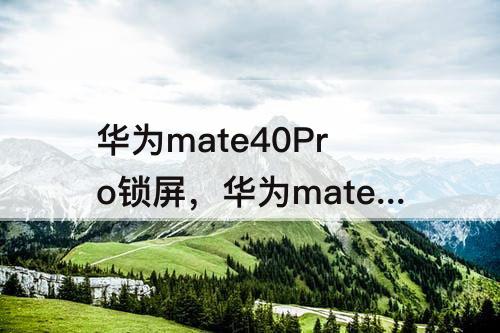 华为mate40Pro锁屏，华为mate40pro锁屏键有延迟