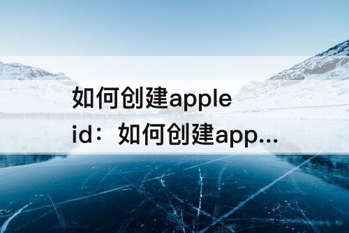 如何创建apple id：如何创建apple id账号下一步是灰色