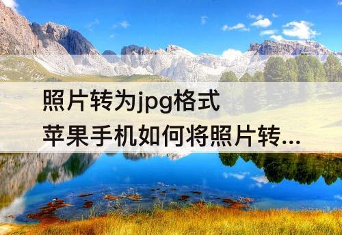 照片转为jpg格式 苹果手机如何将照片转为jpg格式