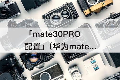 「mate30PRO配置」(华为mate30pro配置参数表图片)