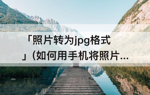 「照片转为jpg格式」(如何用手机将照片转为jpg格式)
