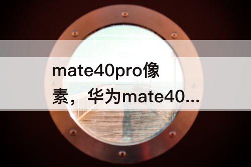 mate40pro像素，华为mate40pro像素怎么样
