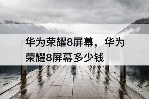 华为荣耀8屏幕，华为荣耀8屏幕多少钱