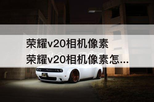 荣耀v20相机像素 荣耀v20相机像素怎么调