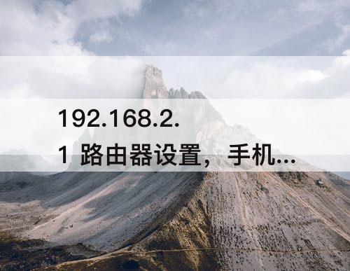 192.168.2.1 路由器设置，手机192.168.2.1 路由器设置
