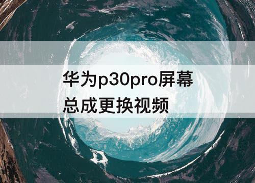 华为p30pro屏幕总成更换视频